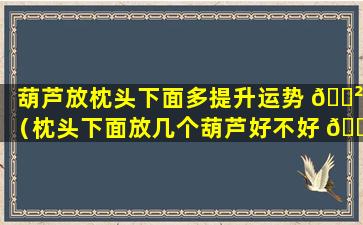 葫芦放枕头下面多提升运势 🌲 （枕头下面放几个葫芦好不好 🌴 ）